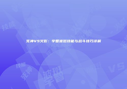 死神VS火影：宇智波斑技能与战斗技巧详解