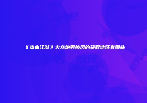 《热血江湖》火龙炮男披风的获取途径有哪些