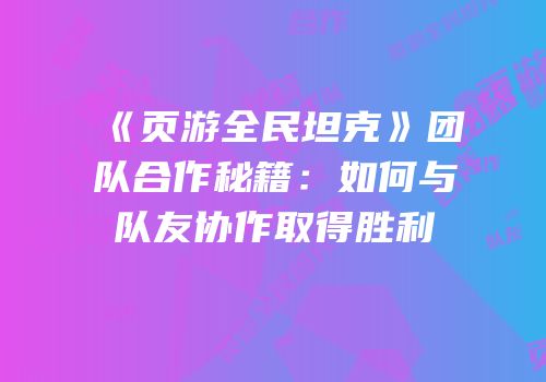 《页游全民坦克》团队合作秘籍：如何与队友协作取得胜利