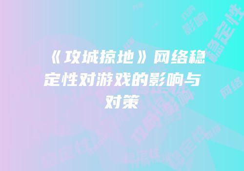 《攻城掠地》网络稳定性对游戏的影响与对策