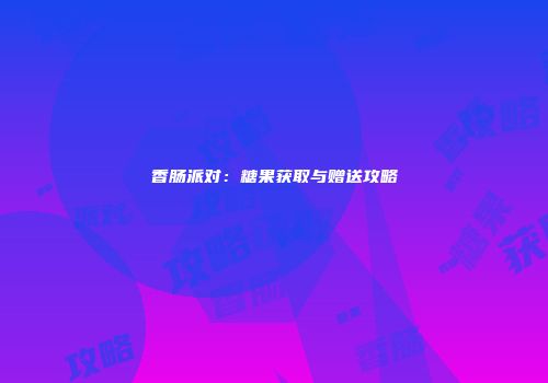 香肠派对：糖果获取与赠送攻略