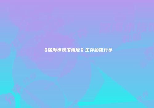 《深海水族馆极地》生存秘籍分享