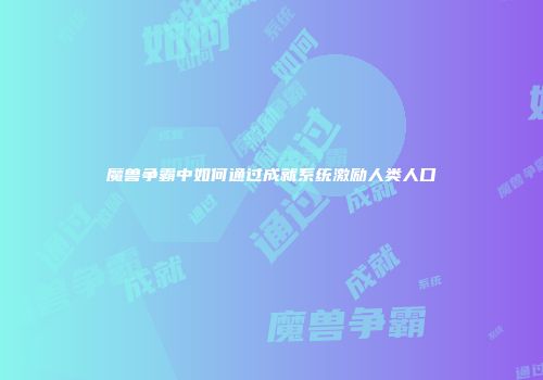 魔兽争霸中如何通过成就系统激励人类人口