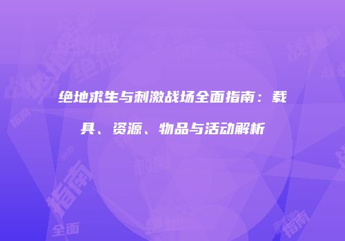 绝地求生与刺激战场全面指南：载具、资源、物品与活动解析