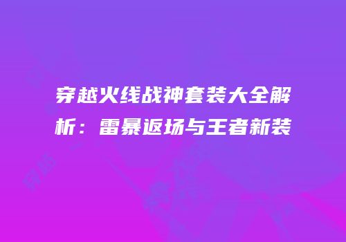穿越火线战神套装大全解析：雷暴返场与王者新装