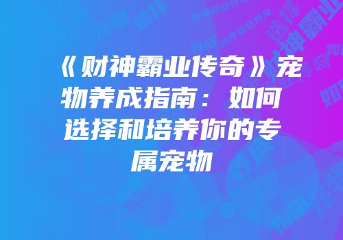 《财神霸业传奇》宠物养成指南：如何选择和培养你的专属宠物