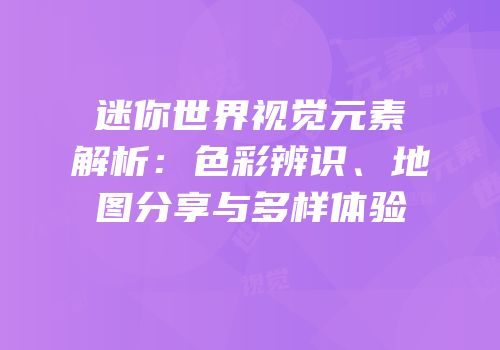 迷你世界视觉元素解析：色彩辨识、地图分享与多样体验
