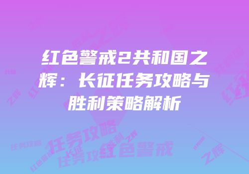 红色警戒2共和国之辉：长征任务攻略与胜利策略解析