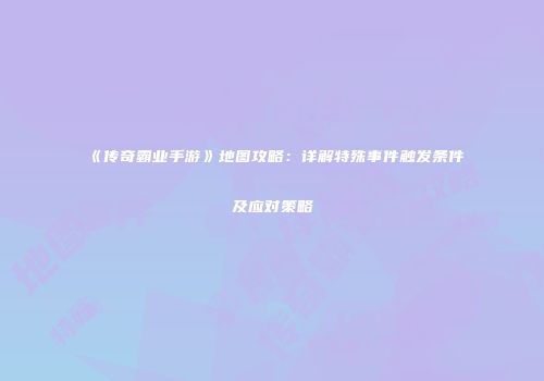《传奇霸业手游》地图攻略:详解特殊事件触发条件及应对策略