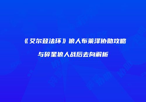 《艾尔登法环》狼人布莱泽协助攻略与碎星狼人战后去向解析