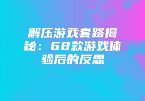 解压游戏套路揭秘：68款游戏体验后的反思