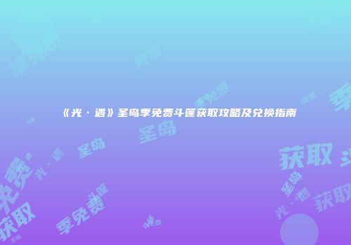 《光·遇》圣岛季免费斗篷获取攻略及兑换指南