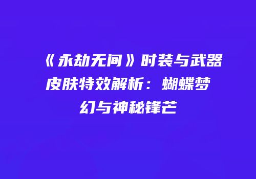 《永劫无间》时装与武器皮肤特效解析：蝴蝶梦幻与神秘锋芒