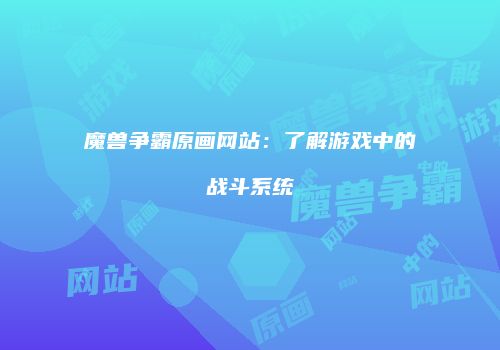 魔兽争霸原画网站：了解游戏中的战斗系统