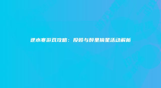 逆水寒游戏攻略：投骰与醉里摘星活动解析