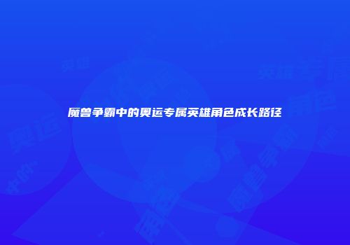 魔兽争霸中的奥运专属英雄角色成长路径