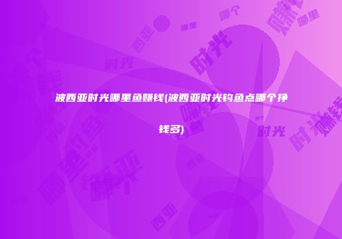 波西亚时光哪里鱼赚钱(波西亚时光钓鱼点哪个挣钱多)
