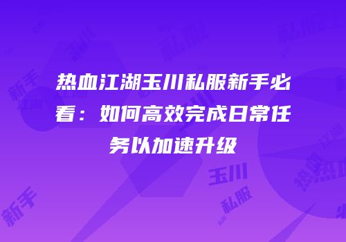 热血江湖玉川私服新手必看：如何高效完成日常任务以加速升级