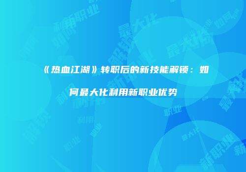 《热血江湖》转职后的新技能解锁：如何最大化利用新职业优势