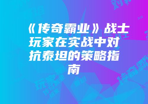 《传奇霸业》战士玩家在实战中对抗泰坦的策略指南