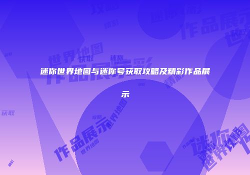迷你世界地图与迷你号获取攻略及精彩作品展示