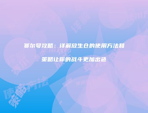 赛尔号攻略：详解放生仓的使用方法和策略让你的战斗更加出色