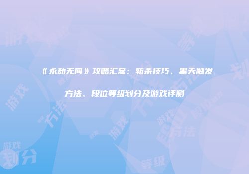 《永劫无间》攻略汇总：斩杀技巧、黑天触发方法、段位等级划分及游戏评测