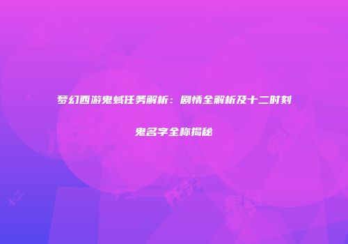 梦幻西游鬼蜮任务解析：剧情全解析及十二时刻鬼名字全称揭秘