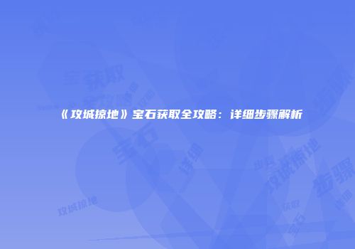 《攻城掠地》宝石获取全攻略：详细步骤解析
