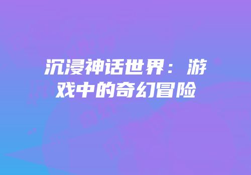 沉浸神话世界：游戏中的奇幻冒险