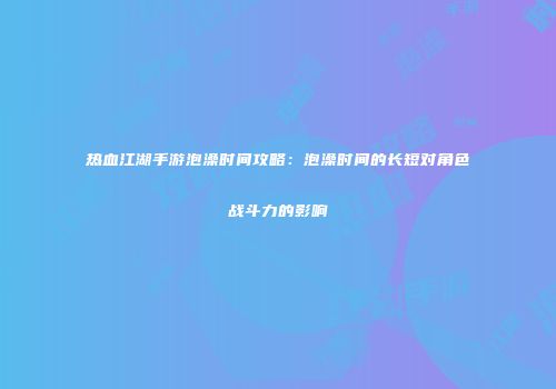 热血江湖手游泡澡时间攻略：泡澡时间的长短对角色战斗力的影响