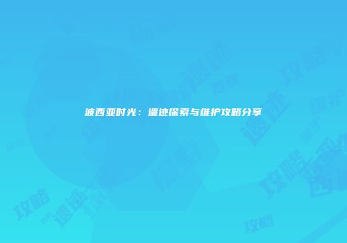 波西亚时光：遗迹探索与维护攻略分享