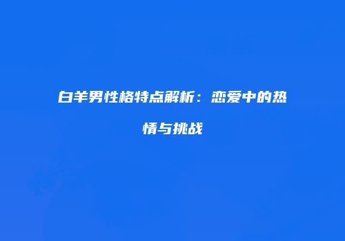 白羊男性格特点解析：恋爱中的热情与挑战