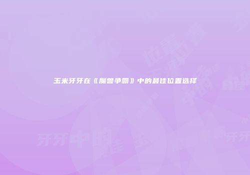 玉米牙牙在《魔兽争霸》中的最佳位置选择