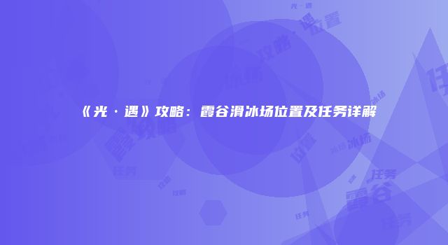 《光·遇》攻略：霞谷滑冰场位置及任务详解
