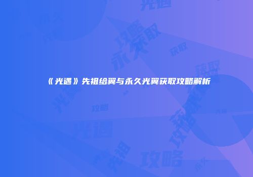 《光遇》先祖给翼与永久光翼获取攻略解析
