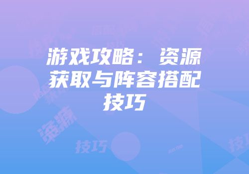 游戏攻略：资源获取与阵容搭配技巧