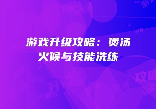 游戏升级攻略：煲汤火候与技能洗练