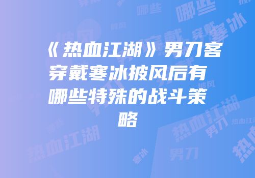 《热血江湖》男刀客穿戴寒冰披风后有哪些特殊的战斗策略