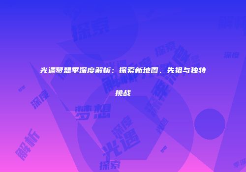 光遇梦想季深度解析：探索新地图、先祖与独特挑战