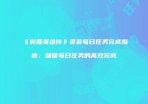 《射雕英雄传》页游每日任务完成指南：确保每日任务的高效完成