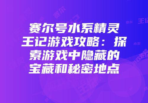 赛尔号水系精灵王记游戏攻略:探索游戏中隐藏的宝藏和秘密地点