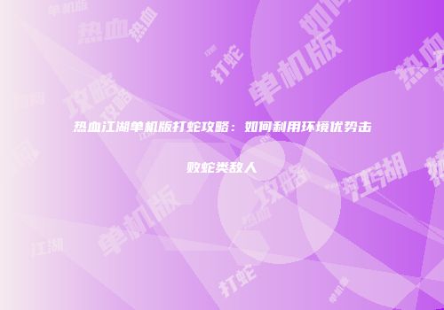 热血江湖单机版打蛇攻略：如何利用环境优势击败蛇类敌人