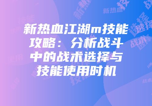新热血江湖m技能攻略：分析战斗中的战术选择与技能使用时机