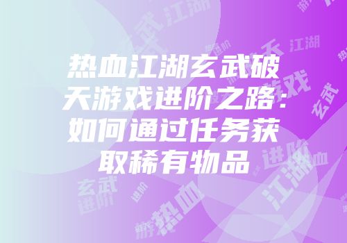 热血江湖玄武破天游戏进阶之路：如何通过任务获取稀有物品
