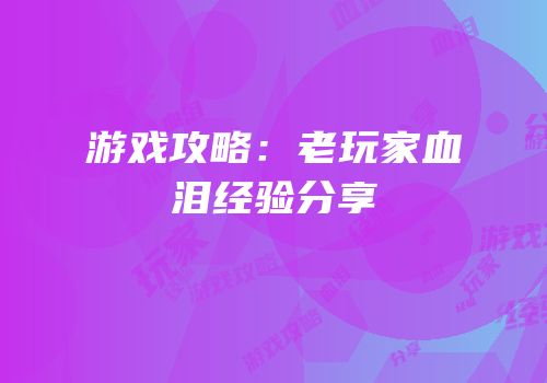 游戏攻略：老玩家血泪经验分享