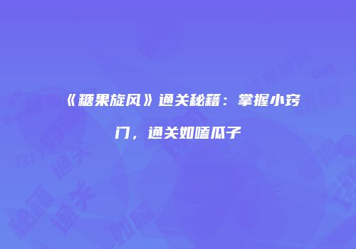 《糖果旋风》通关秘籍：掌握小窍门，通关如嗑瓜子