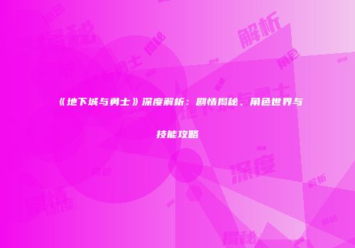 《地下城与勇士》深度解析：剧情揭秘、角色世界与技能攻略