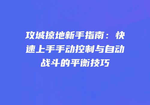 攻城掠地新手指南:快速上手手动控制与自动战斗的平衡技巧