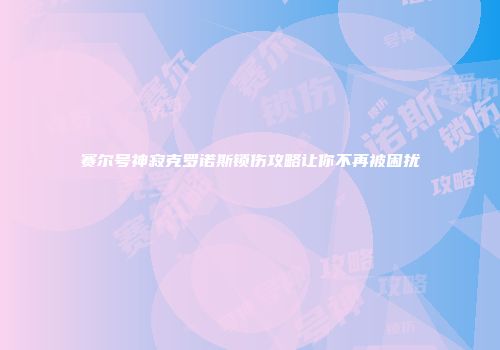赛尔号神寂克罗诺斯锁伤攻略让你不再被困扰